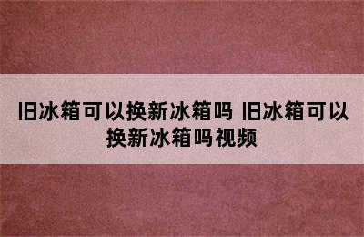 旧冰箱可以换新冰箱吗 旧冰箱可以换新冰箱吗视频